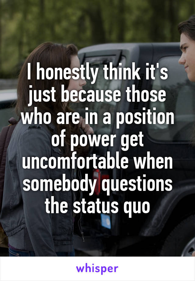 I honestly think it's just because those who are in a position of power get uncomfortable when somebody questions the status quo