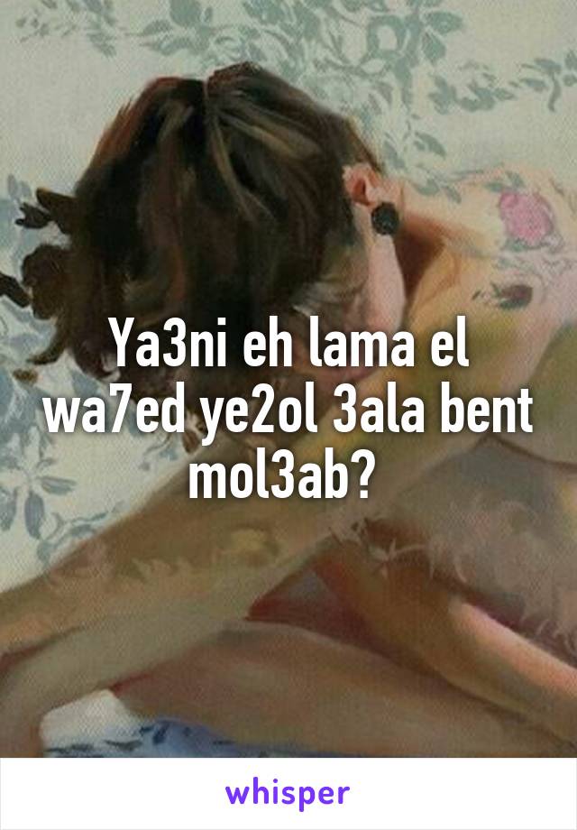 Ya3ni eh lama el wa7ed ye2ol 3ala bent mol3ab? 