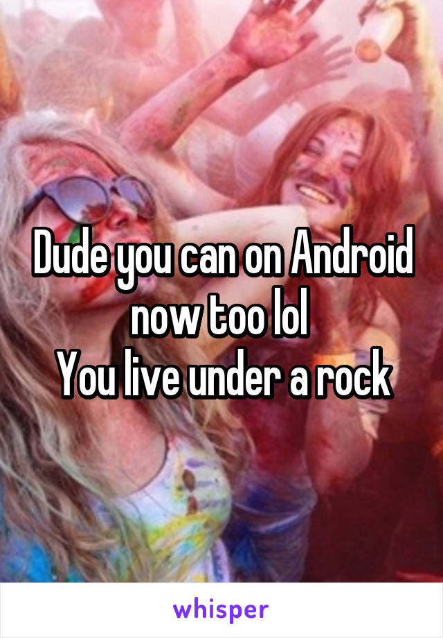 Dude you can on Android now too lol 
You live under a rock