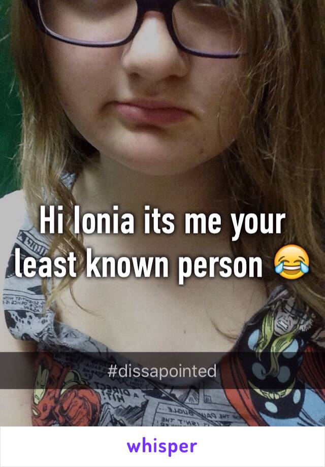 Hi Ionia its me your least known person 😂