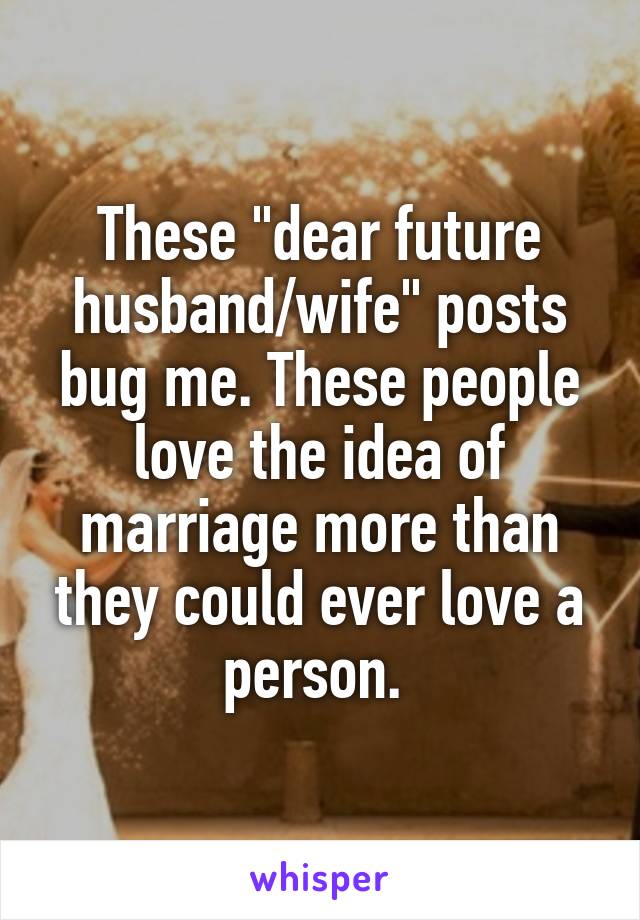 These "dear future husband/wife" posts bug me. These people love the idea of marriage more than they could ever love a person. 