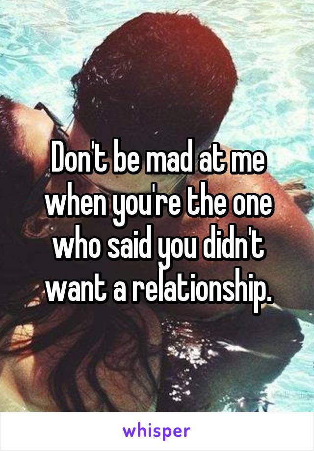 Don't be mad at me when you're the one who said you didn't want a relationship.