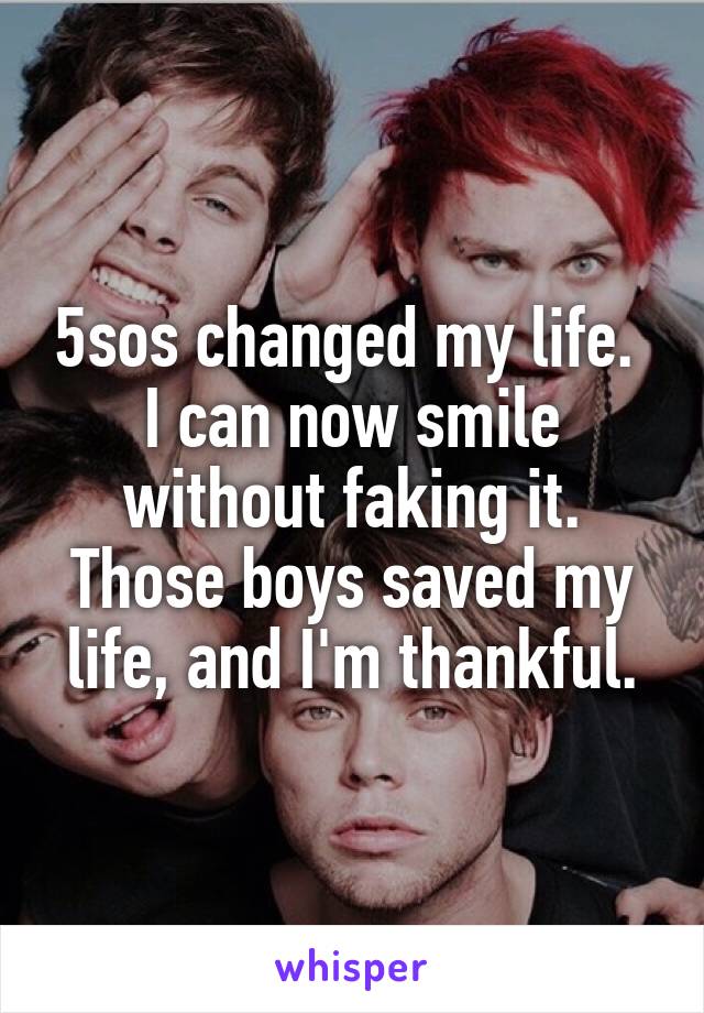 5sos changed my life. 
I can now smile without faking it.
Those boys saved my life, and I'm thankful.