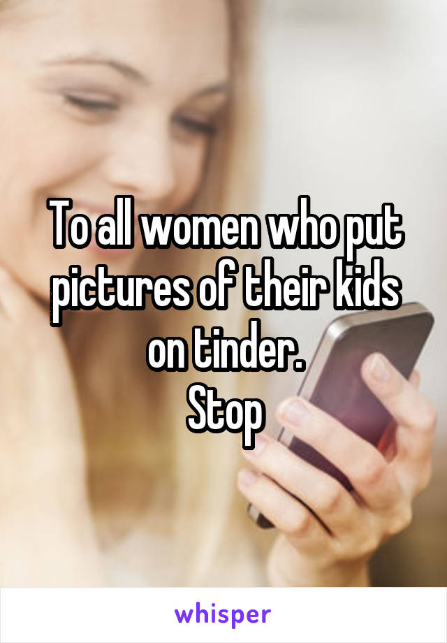 To all women who put pictures of their kids on tinder.
Stop