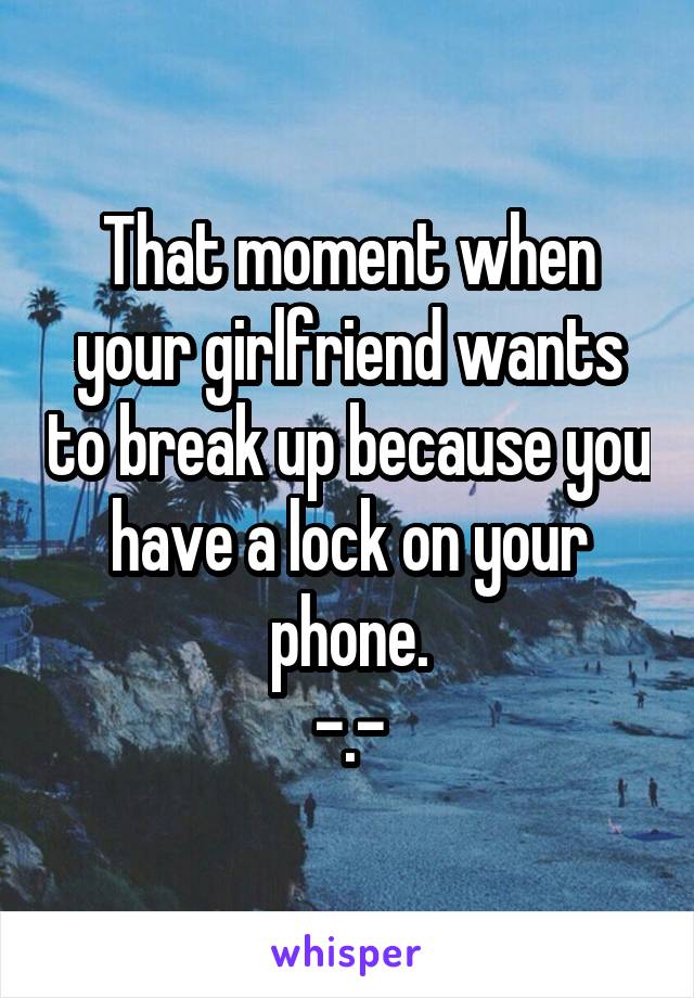 That moment when your girlfriend wants to break up because you have a lock on your phone.
-.-