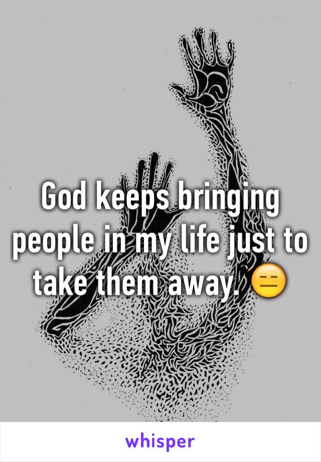 God keeps bringing people in my life just to take them away. 😑