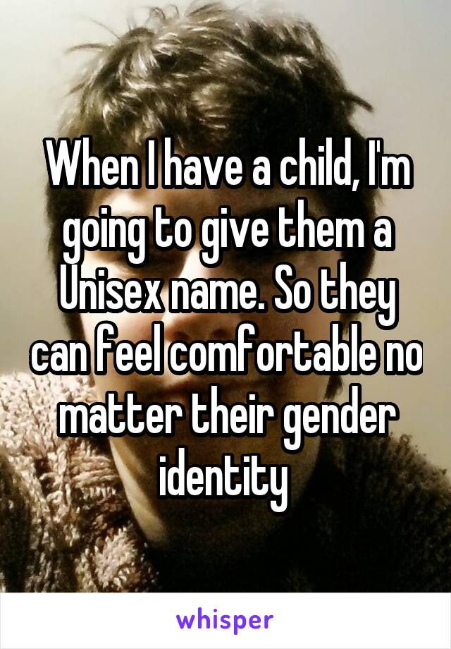 When I have a child, I'm going to give them a Unisex name. So they can feel comfortable no matter their gender identity 