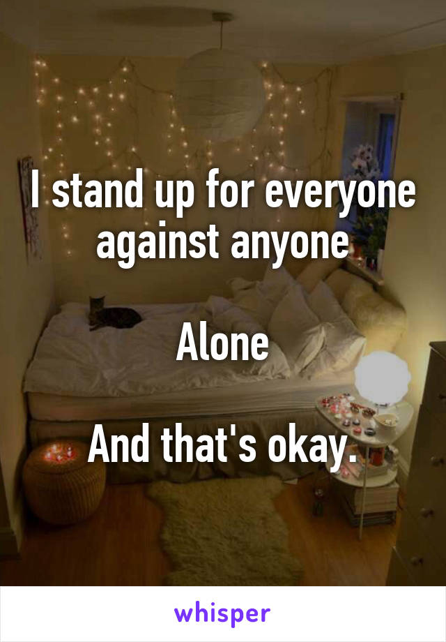 I stand up for everyone against anyone

Alone

And that's okay.