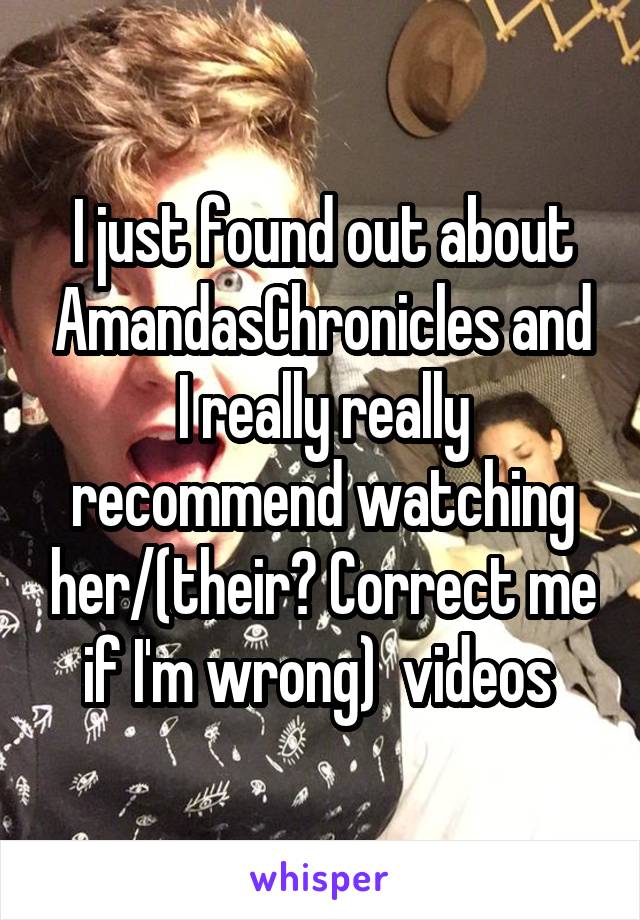 I just found out about AmandasChronicles and I really really recommend watching her/(their? Correct me if I'm wrong)  videos 