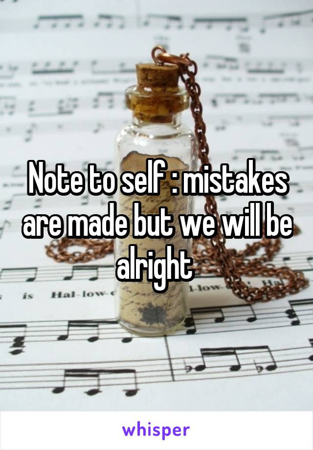Note to self : mistakes are made but we will be alright 