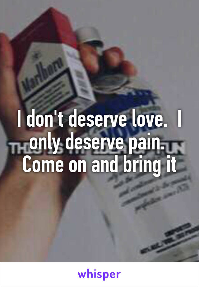I don't deserve love.  I only deserve pain.  Come on and bring it