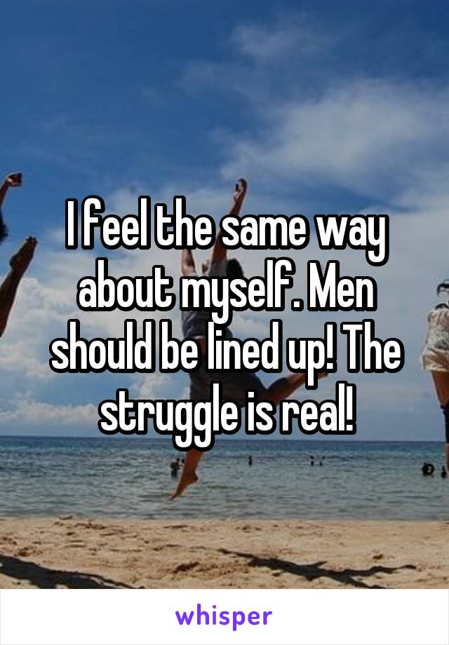 I feel the same way about myself. Men should be lined up! The struggle is real!