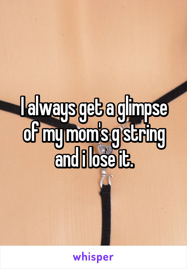 I always get a glimpse of my mom's g string and i lose it.