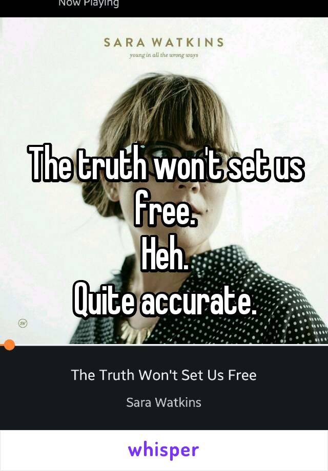 The truth won't set us free.
Heh.
Quite accurate.