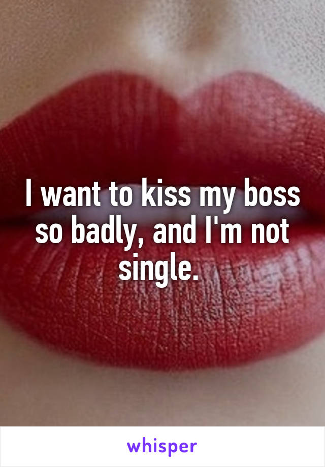 I want to kiss my boss so badly, and I'm not single. 