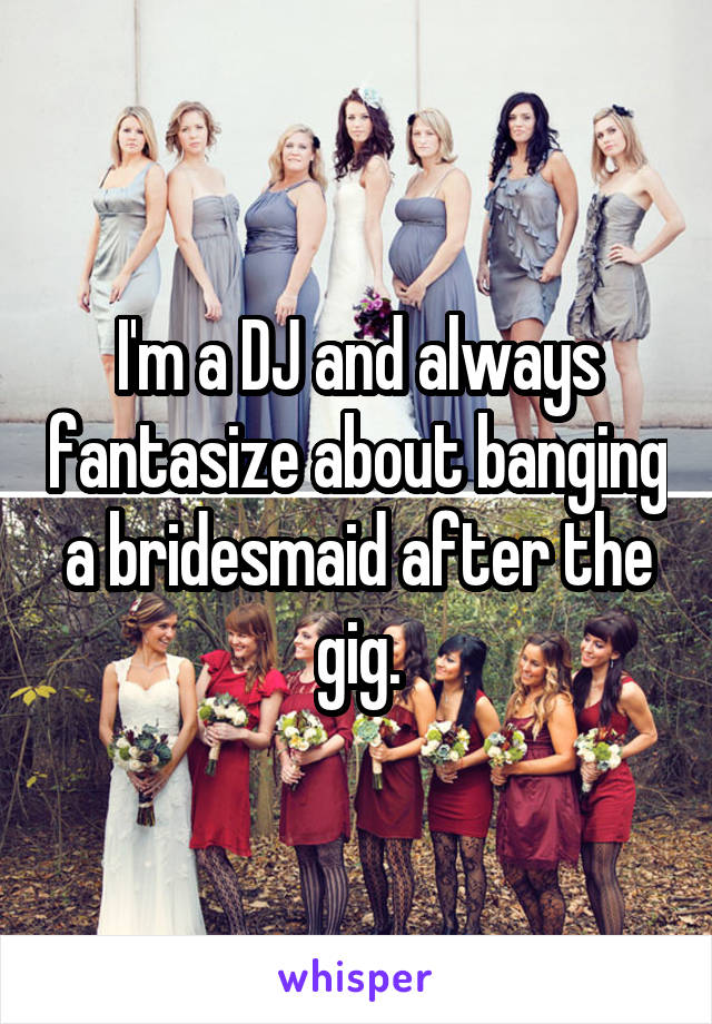 I'm a DJ and always fantasize about banging a bridesmaid after the gig.