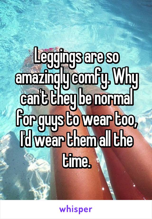 Leggings are so amazingly comfy. Why can't they be normal for guys to wear too, I'd wear them all the time.