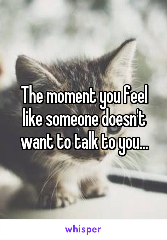 The moment you feel like someone doesn't want to talk to you...