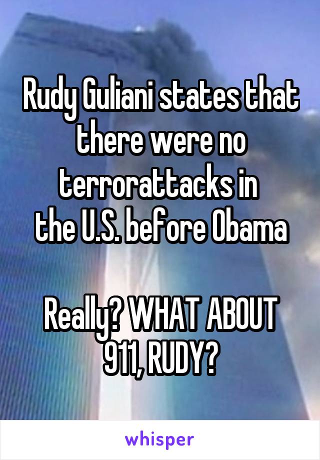 Rudy Guliani states that there were no terrorattacks in 
the U.S. before Obama

Really? WHAT ABOUT 911, RUDY?