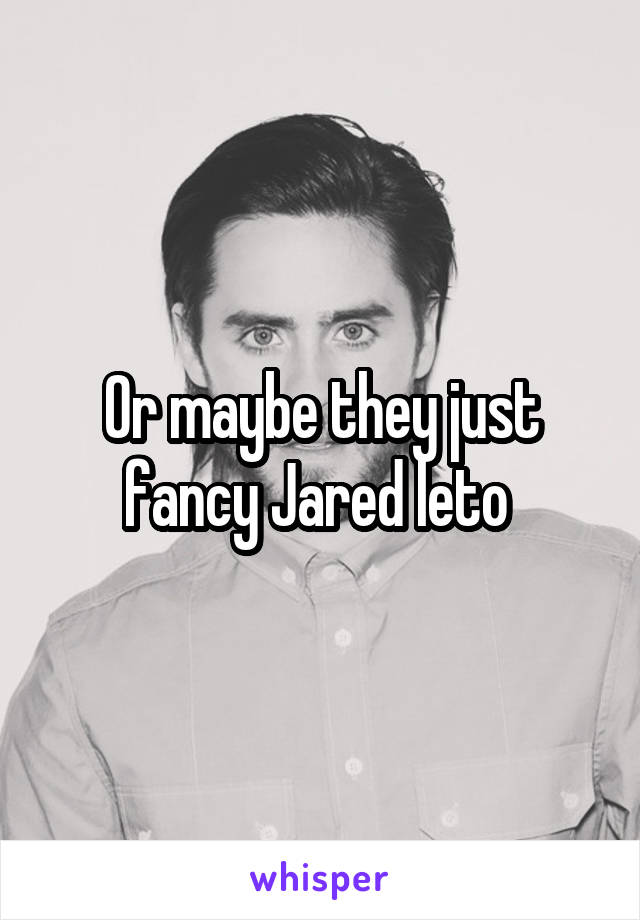 Or maybe they just fancy Jared leto 