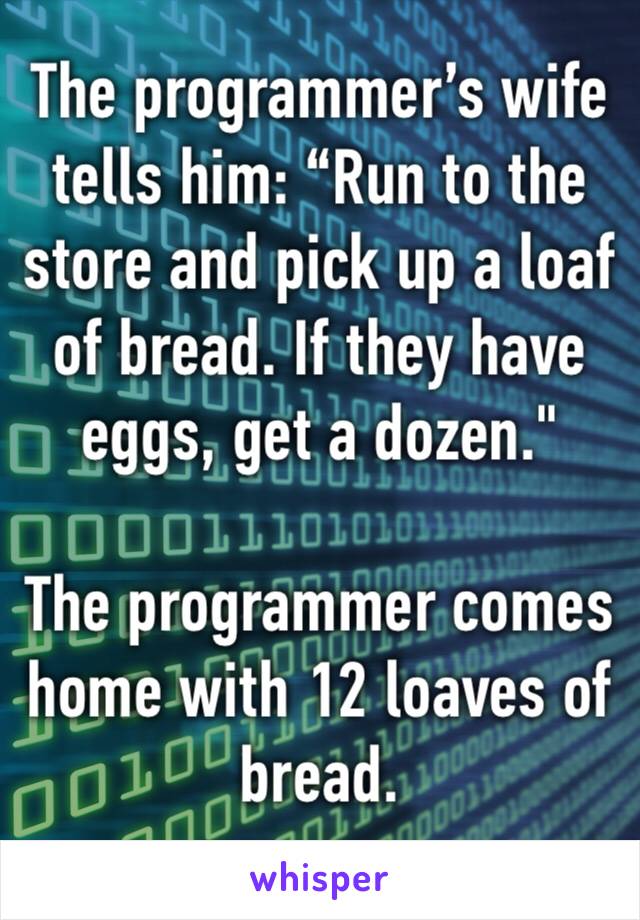 The programmer’s wife tells him: “Run to the store and pick up a loaf of bread. If they have eggs, get a dozen."

The programmer comes home with 12 loaves of bread.