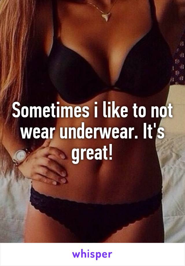 Sometimes i like to not wear underwear. It's great!