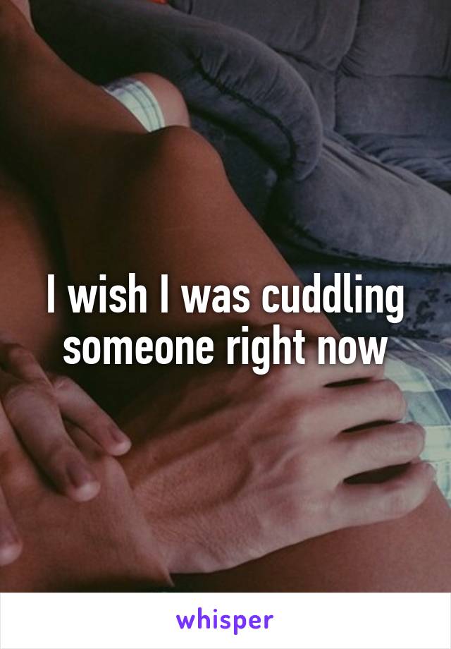 I wish I was cuddling someone right now