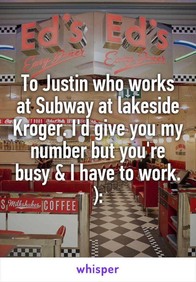 To Justin who works at Subway at lakeside Kroger. I'd give you my number but you're busy & I have to work. ):