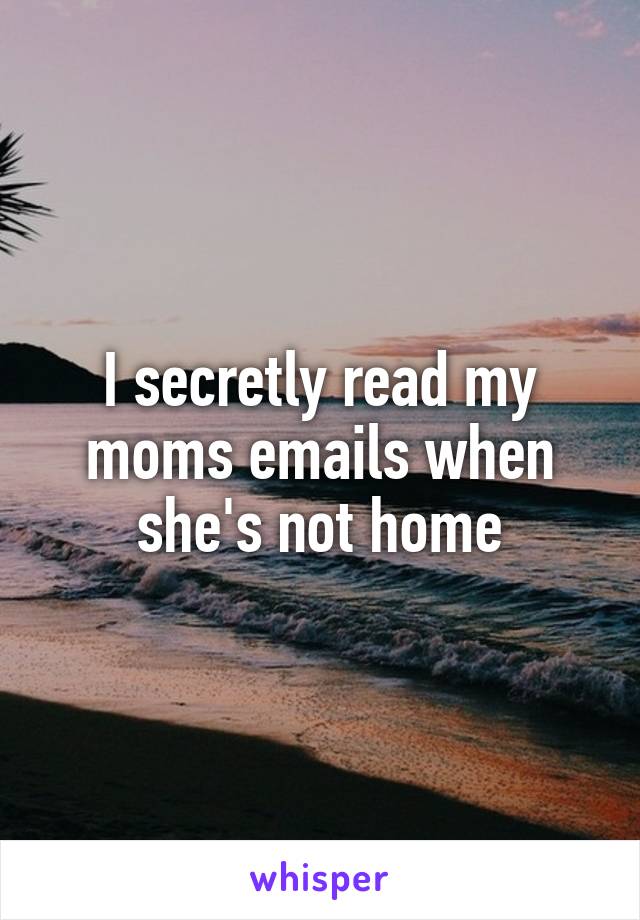 I secretly read my moms emails when she's not home