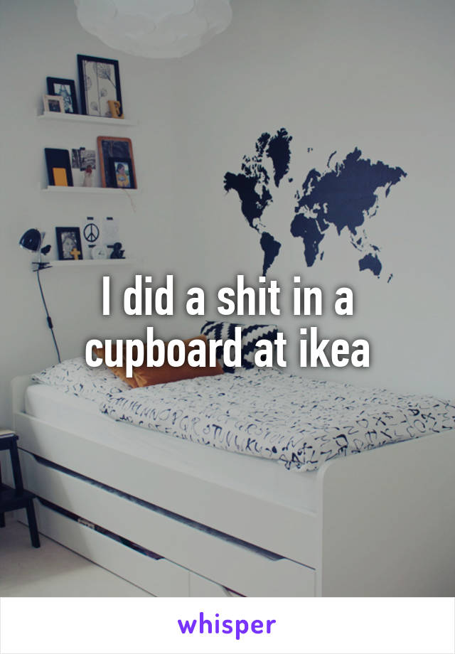 I did a shit in a cupboard at ikea