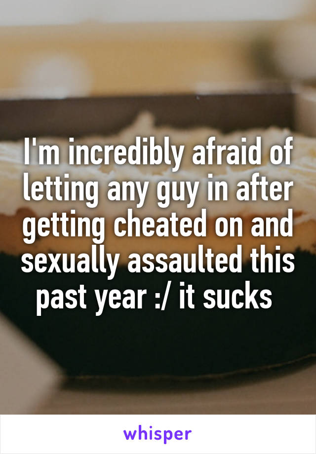 I'm incredibly afraid of letting any guy in after getting cheated on and sexually assaulted this
past year :/ it sucks 