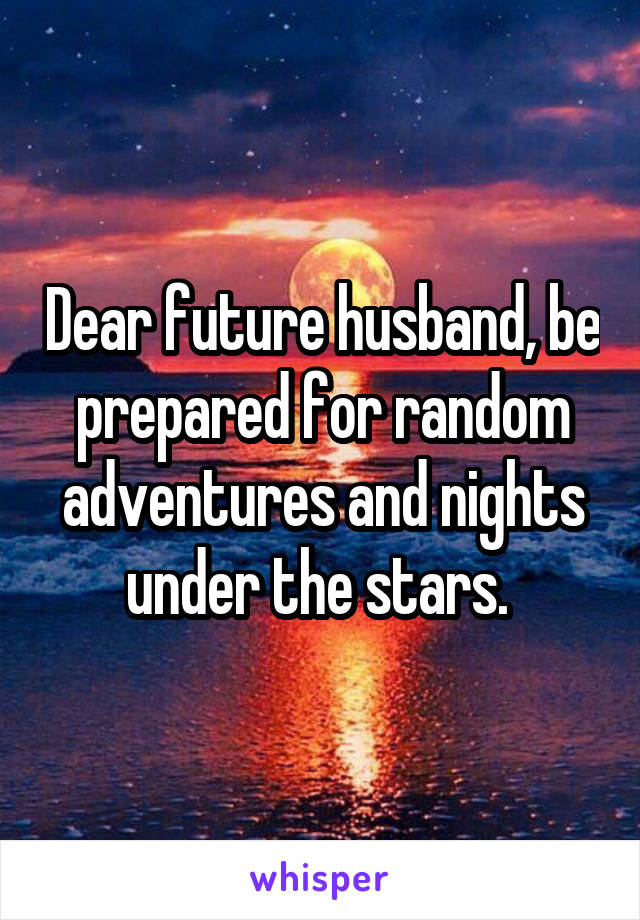 Dear future husband, be prepared for random adventures and nights under the stars. 