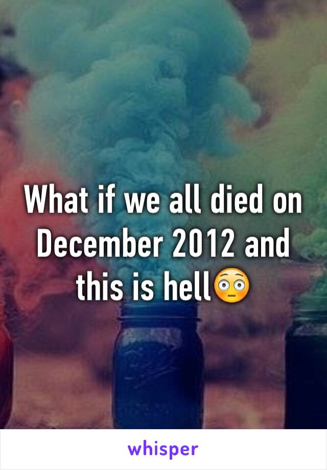 What if we all died on December 2012 and this is hell😳