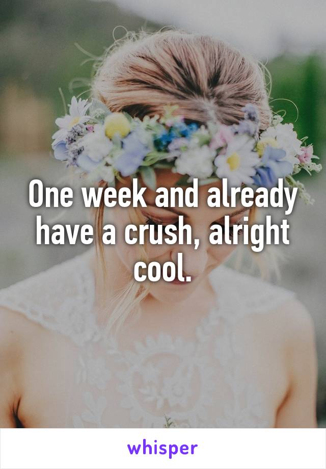 One week and already have a crush, alright cool.