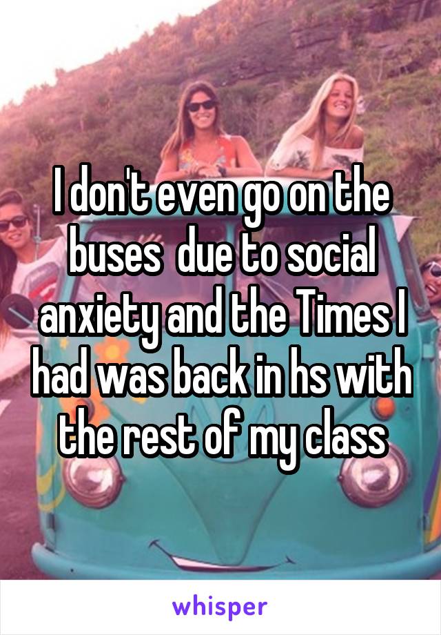 I don't even go on the buses  due to social anxiety and the Times I had was back in hs with the rest of my class