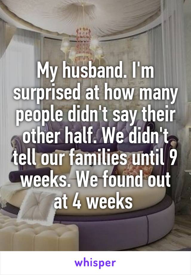 My husband. I'm surprised at how many people didn't say their other half. We didn't tell our families until 9 weeks. We found out at 4 weeks 
