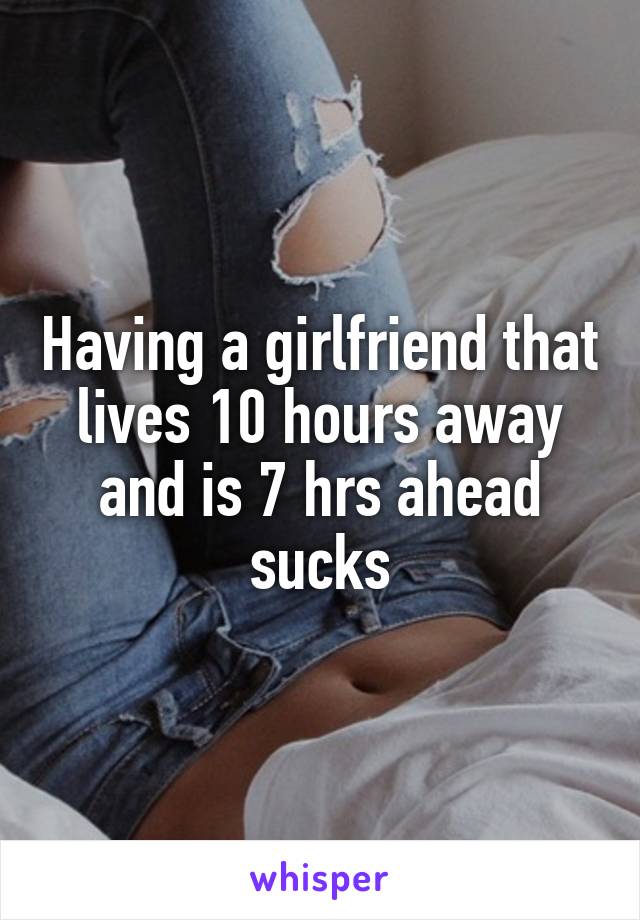 Having a girlfriend that lives 10 hours away and is 7 hrs ahead sucks