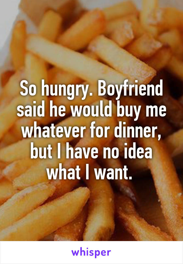 So hungry. Boyfriend said he would buy me whatever for dinner, but I have no idea what I want. 