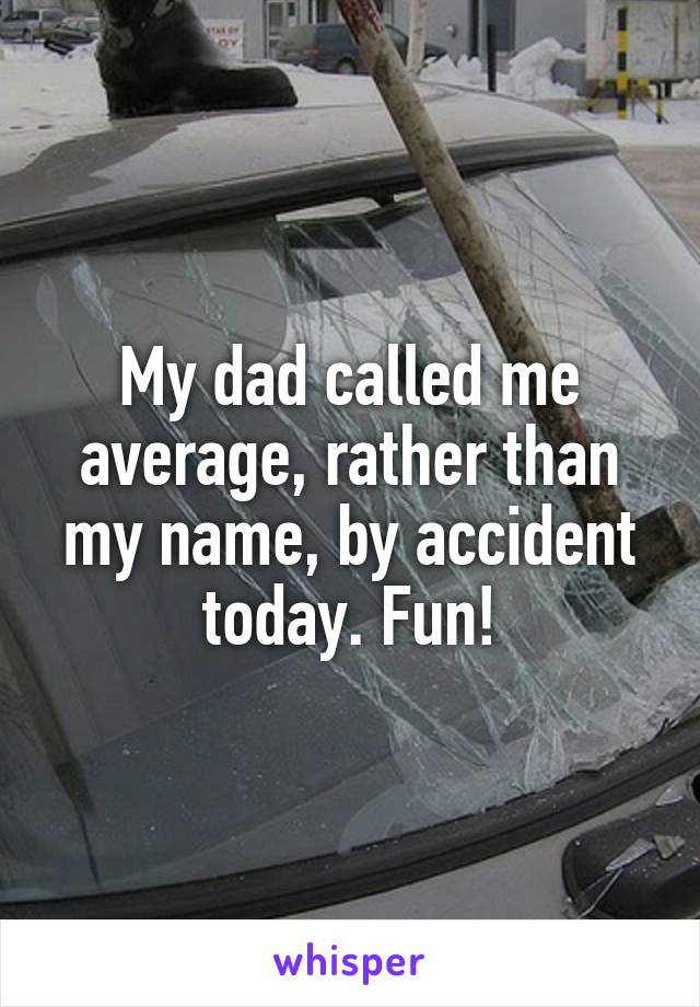 My dad called me average, rather than my name, by accident today. Fun!