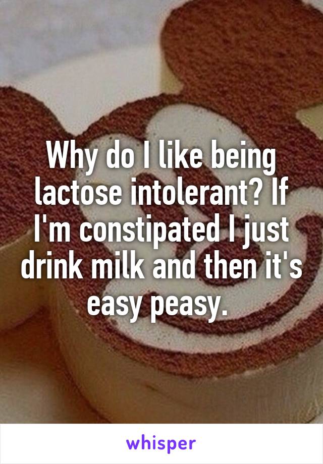 Why do I like being lactose intolerant? If I'm constipated I just drink milk and then it's easy peasy. 