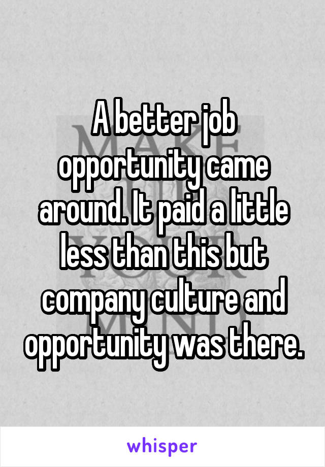 A better job opportunity came around. It paid a little less than this but company culture and opportunity was there.
