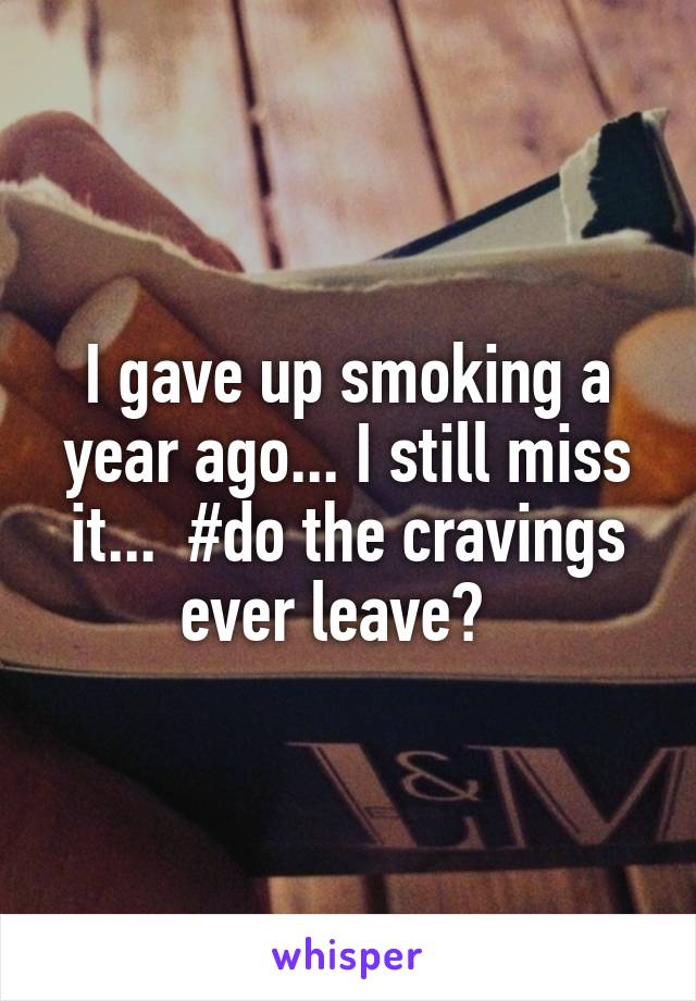 I gave up smoking a year ago... I still miss it...  #do the cravings ever leave?  