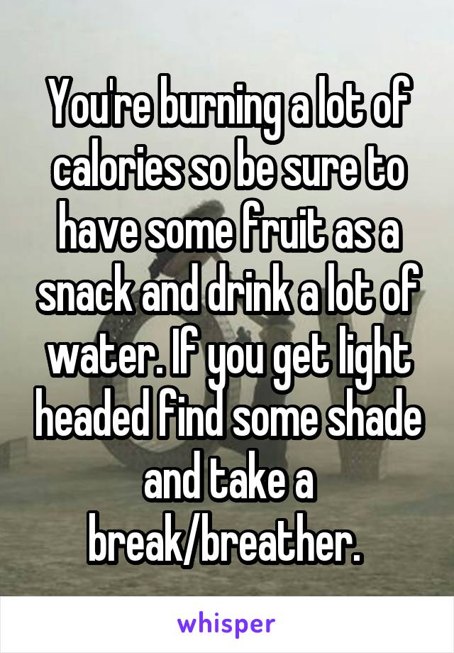 You're burning a lot of calories so be sure to have some fruit as a snack and drink a lot of water. If you get light headed find some shade and take a break/breather. 