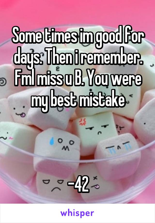 Some times im good for days. Then i remember.
Fml miss u B. You were my best mistake



-42