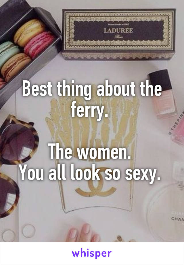 Best thing about the ferry. 

The women. 
You all look so sexy. 