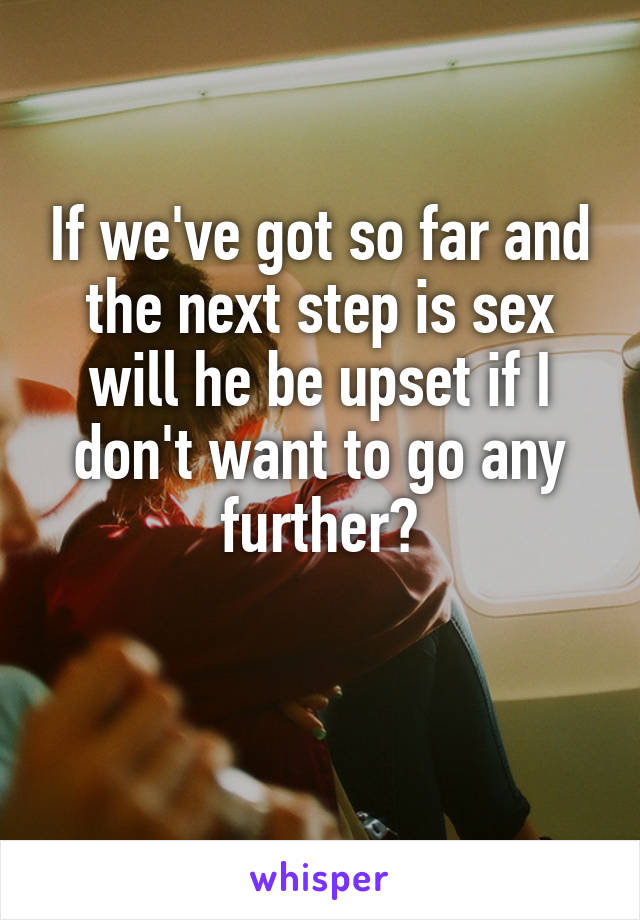 If we've got so far and the next step is sex will he be upset if I don't want to go any further?

