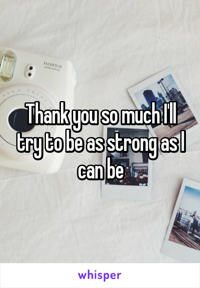 Thank you so much I'll try to be as strong as I can be