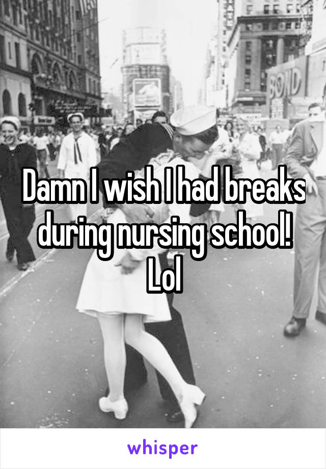 Damn I wish I had breaks during nursing school! Lol
