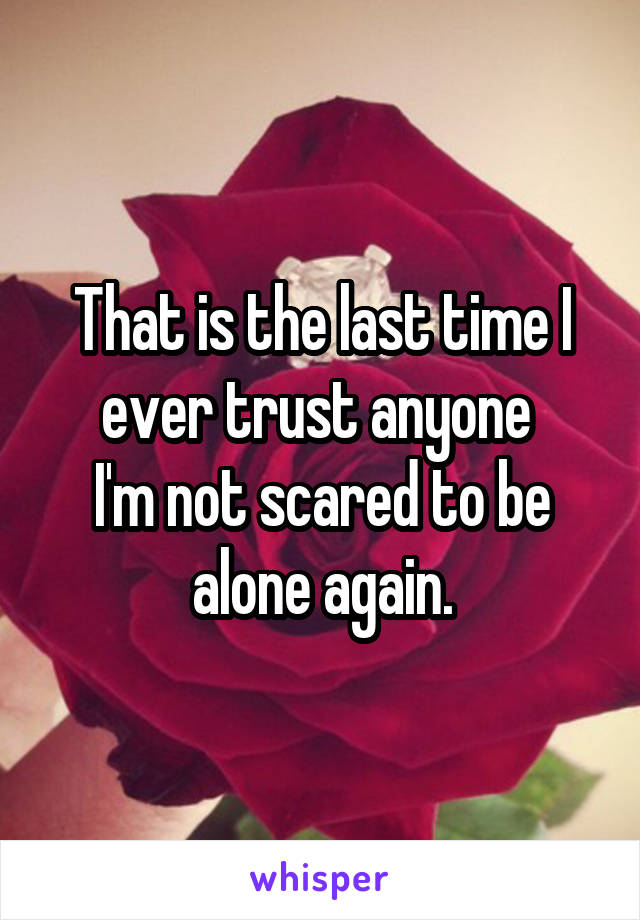 That is the last time I ever trust anyone 
I'm not scared to be alone again.