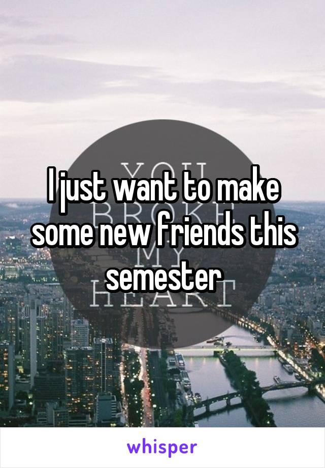 I just want to make some new friends this semester